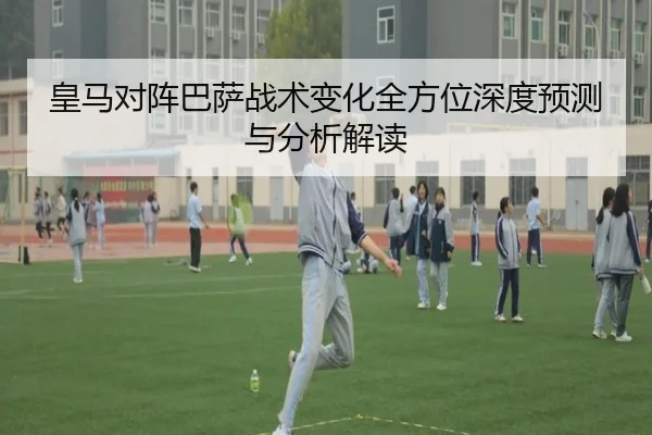 皇马对阵巴萨战术变化全方位深度预测与分析解读